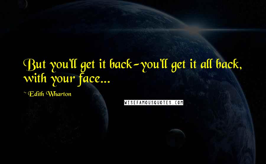 Edith Wharton Quotes: But you'll get it back-you'll get it all back, with your face...