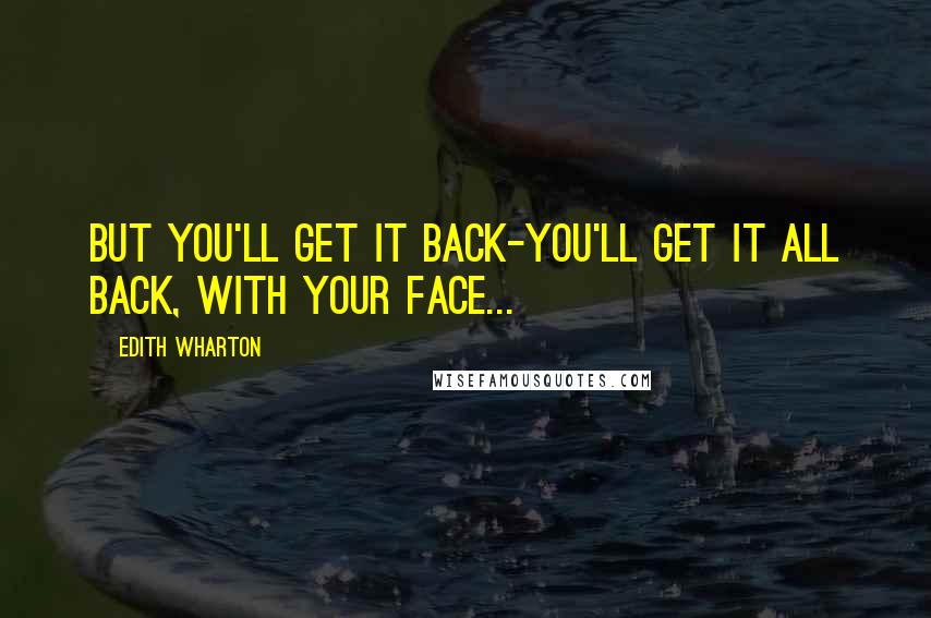 Edith Wharton Quotes: But you'll get it back-you'll get it all back, with your face...