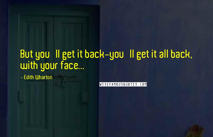 Edith Wharton Quotes: But you'll get it back-you'll get it all back, with your face...