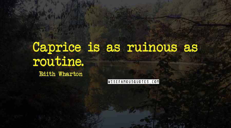 Edith Wharton Quotes: Caprice is as ruinous as routine.