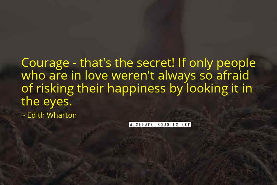 Edith Wharton Quotes: Courage - that's the secret! If only people who are in love weren't always so afraid of risking their happiness by looking it in the eyes.