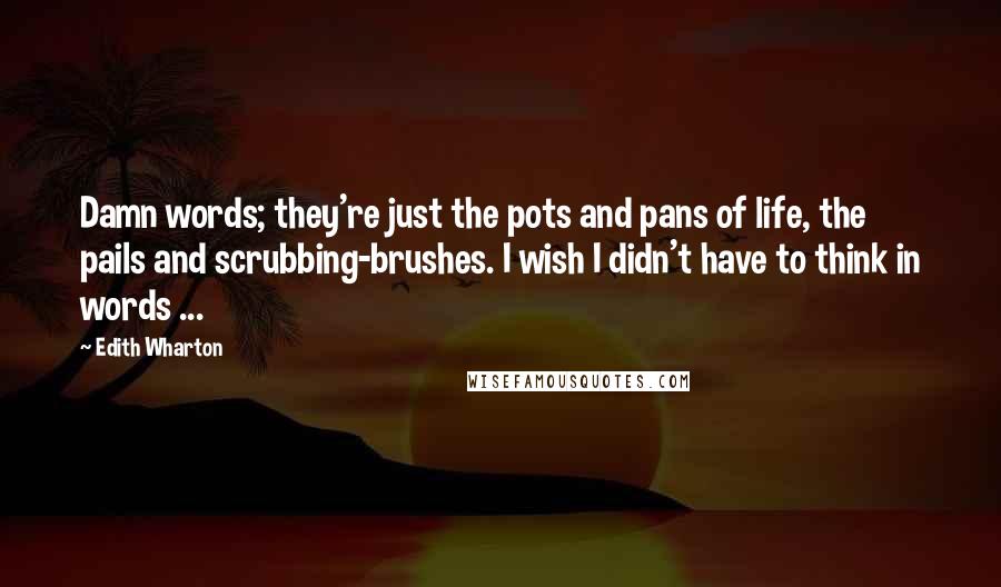 Edith Wharton Quotes: Damn words; they're just the pots and pans of life, the pails and scrubbing-brushes. I wish I didn't have to think in words ...