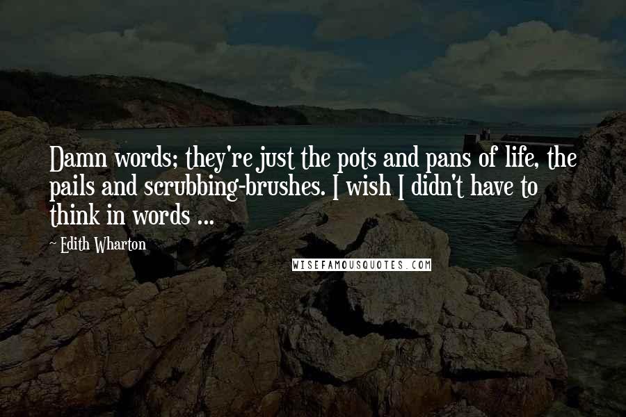 Edith Wharton Quotes: Damn words; they're just the pots and pans of life, the pails and scrubbing-brushes. I wish I didn't have to think in words ...