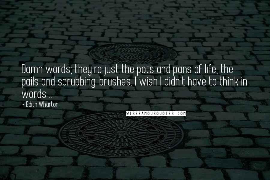 Edith Wharton Quotes: Damn words; they're just the pots and pans of life, the pails and scrubbing-brushes. I wish I didn't have to think in words ...