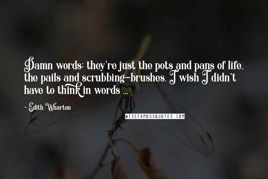 Edith Wharton Quotes: Damn words; they're just the pots and pans of life, the pails and scrubbing-brushes. I wish I didn't have to think in words ...