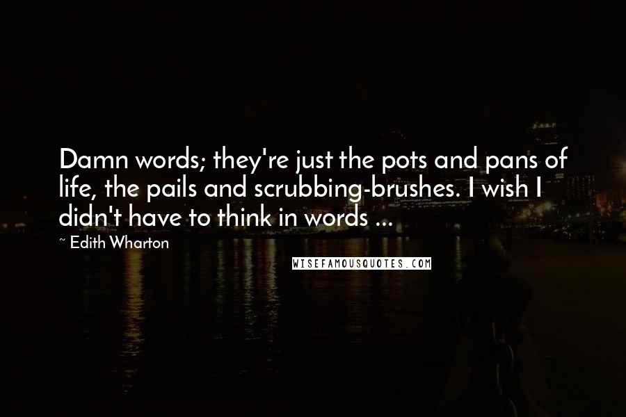 Edith Wharton Quotes: Damn words; they're just the pots and pans of life, the pails and scrubbing-brushes. I wish I didn't have to think in words ...