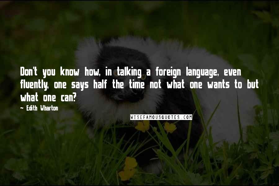Edith Wharton Quotes: Don't you know how, in talking a foreign language, even fluently, one says half the time not what one wants to but what one can?
