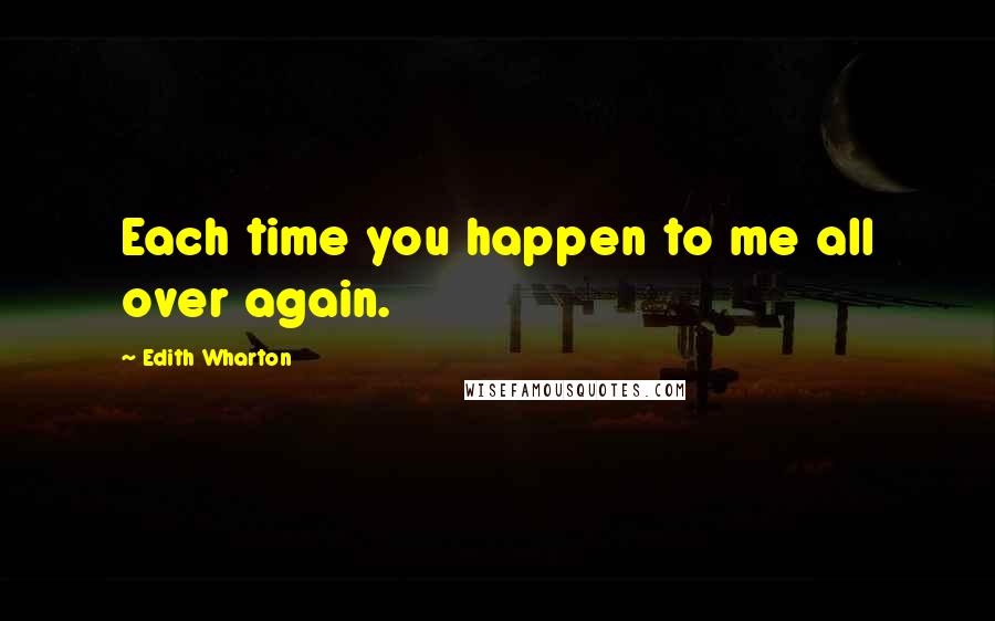 Edith Wharton Quotes: Each time you happen to me all over again.