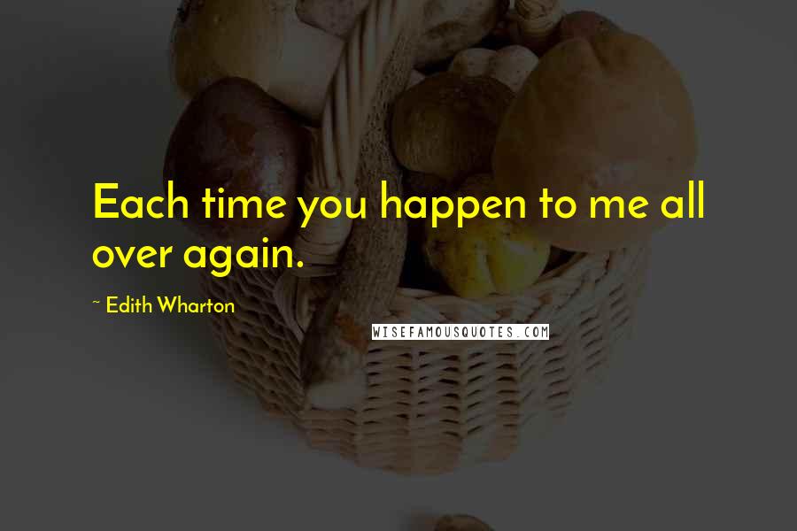 Edith Wharton Quotes: Each time you happen to me all over again.