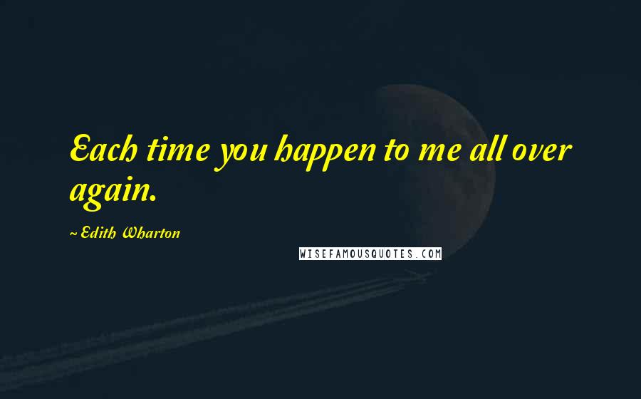 Edith Wharton Quotes: Each time you happen to me all over again.