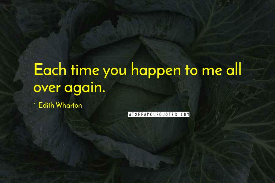 Edith Wharton Quotes: Each time you happen to me all over again.