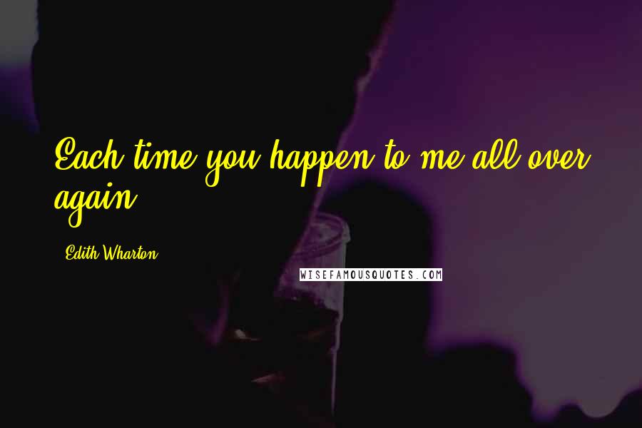 Edith Wharton Quotes: Each time you happen to me all over again.