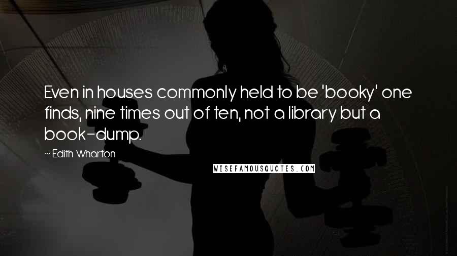 Edith Wharton Quotes: Even in houses commonly held to be 'booky' one finds, nine times out of ten, not a library but a book-dump.