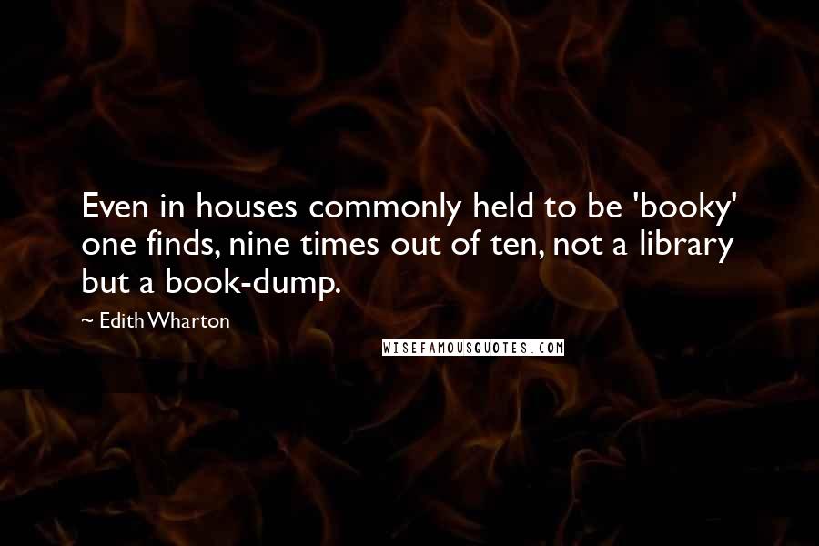 Edith Wharton Quotes: Even in houses commonly held to be 'booky' one finds, nine times out of ten, not a library but a book-dump.