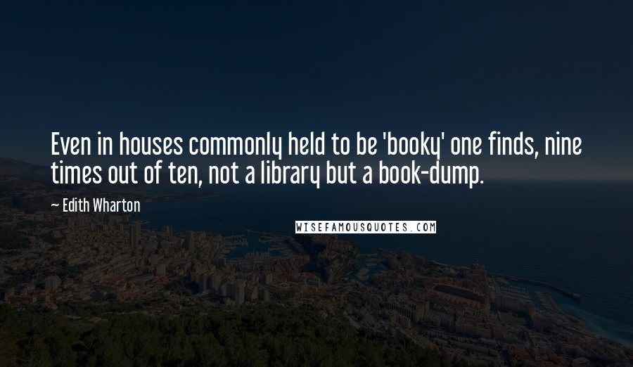Edith Wharton Quotes: Even in houses commonly held to be 'booky' one finds, nine times out of ten, not a library but a book-dump.