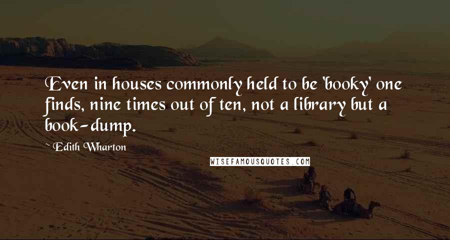 Edith Wharton Quotes: Even in houses commonly held to be 'booky' one finds, nine times out of ten, not a library but a book-dump.