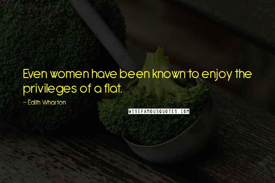 Edith Wharton Quotes: Even women have been known to enjoy the privileges of a flat.