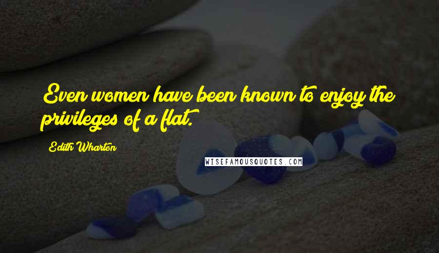 Edith Wharton Quotes: Even women have been known to enjoy the privileges of a flat.