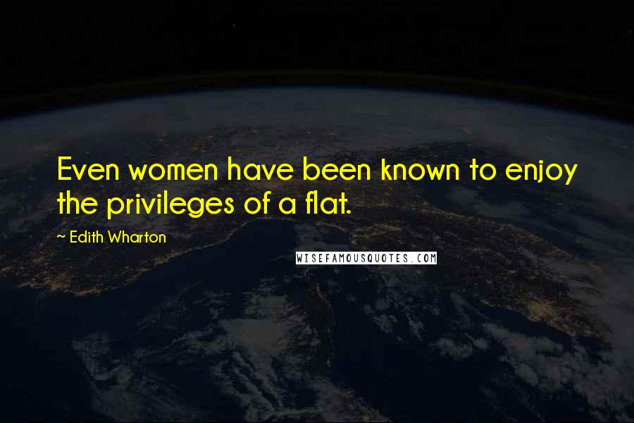 Edith Wharton Quotes: Even women have been known to enjoy the privileges of a flat.