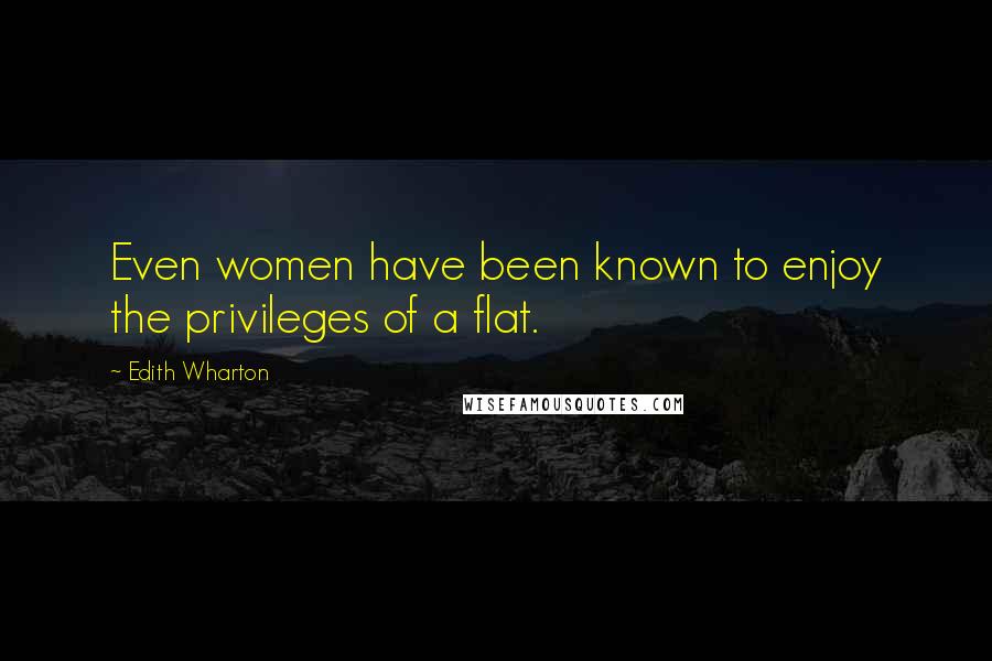 Edith Wharton Quotes: Even women have been known to enjoy the privileges of a flat.