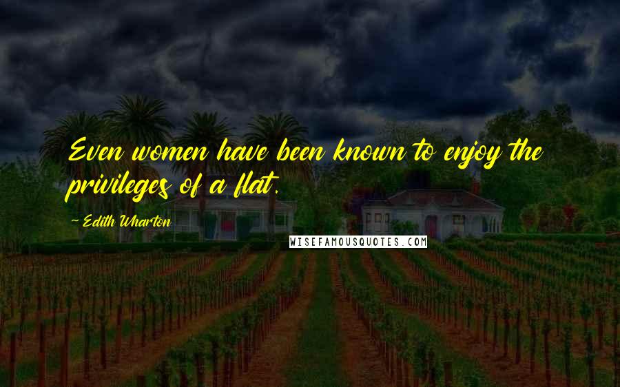 Edith Wharton Quotes: Even women have been known to enjoy the privileges of a flat.