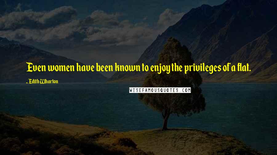 Edith Wharton Quotes: Even women have been known to enjoy the privileges of a flat.