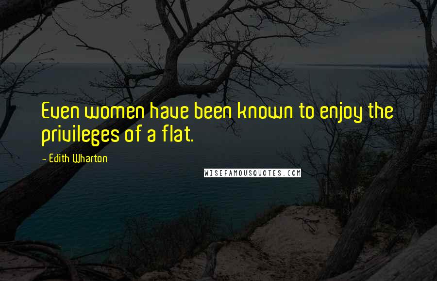 Edith Wharton Quotes: Even women have been known to enjoy the privileges of a flat.