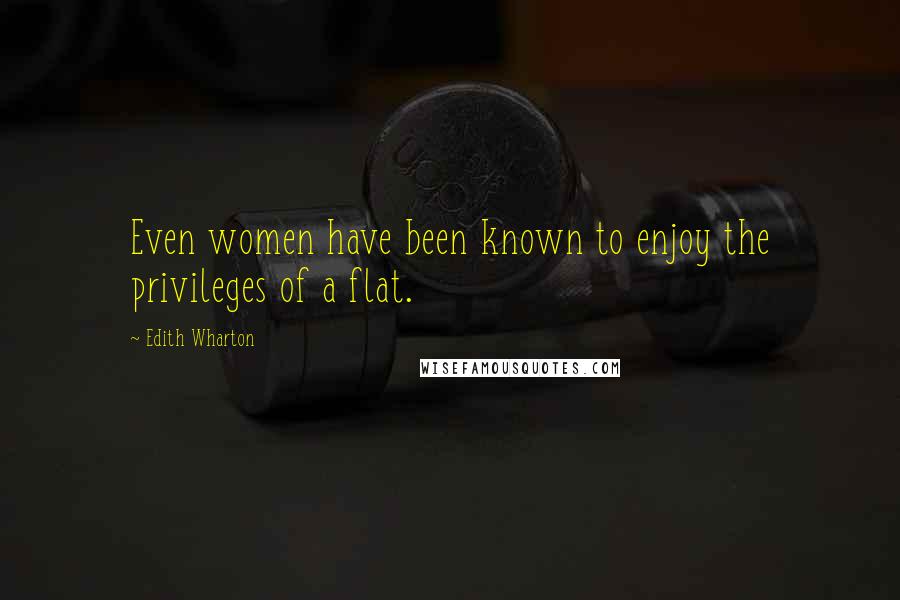 Edith Wharton Quotes: Even women have been known to enjoy the privileges of a flat.