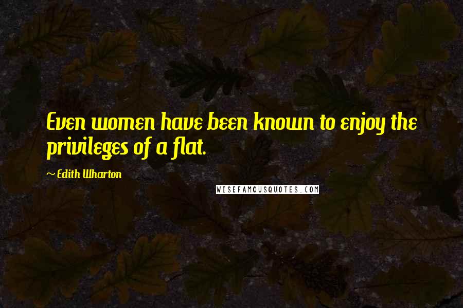 Edith Wharton Quotes: Even women have been known to enjoy the privileges of a flat.