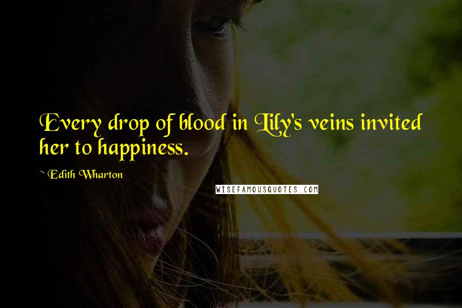 Edith Wharton Quotes: Every drop of blood in Lily's veins invited her to happiness.