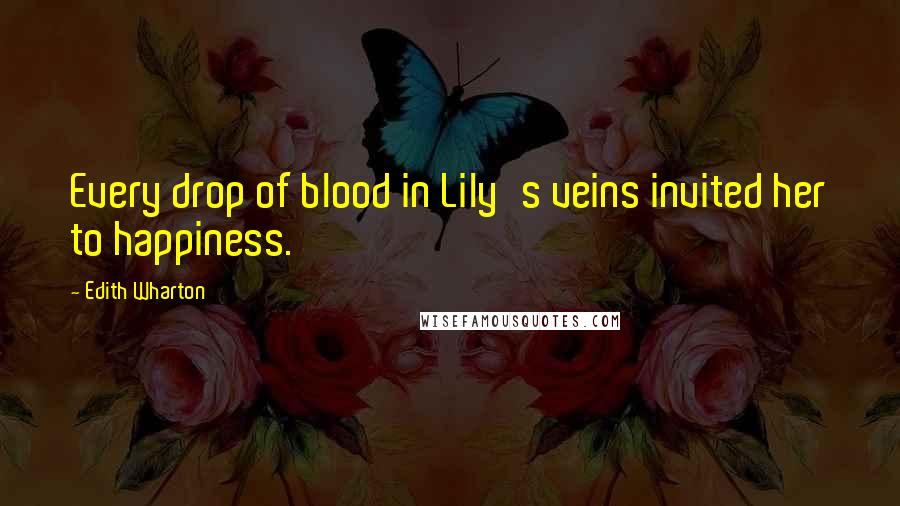 Edith Wharton Quotes: Every drop of blood in Lily's veins invited her to happiness.