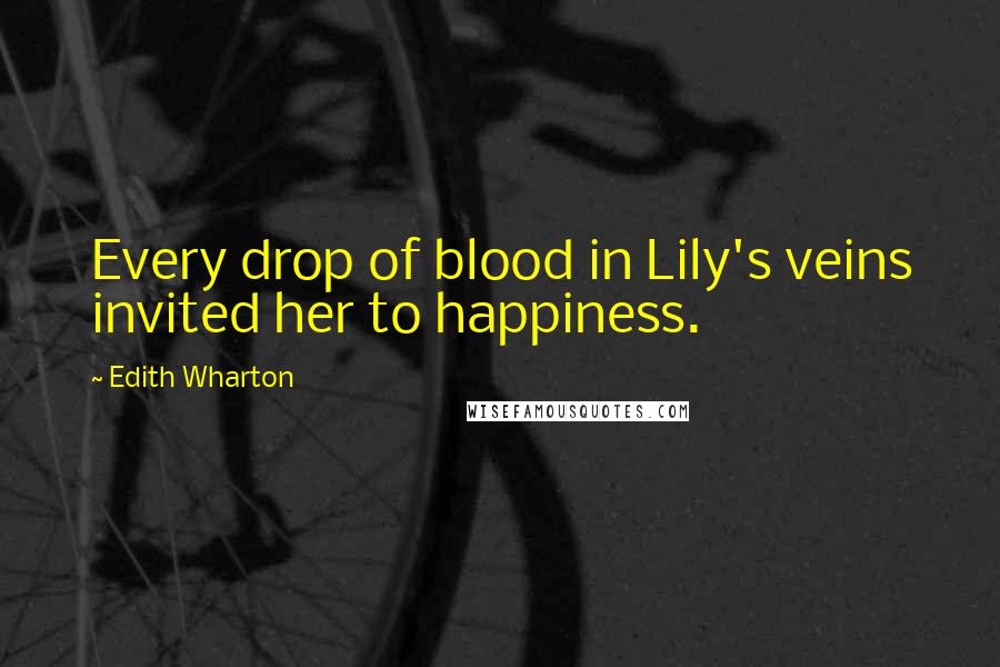 Edith Wharton Quotes: Every drop of blood in Lily's veins invited her to happiness.