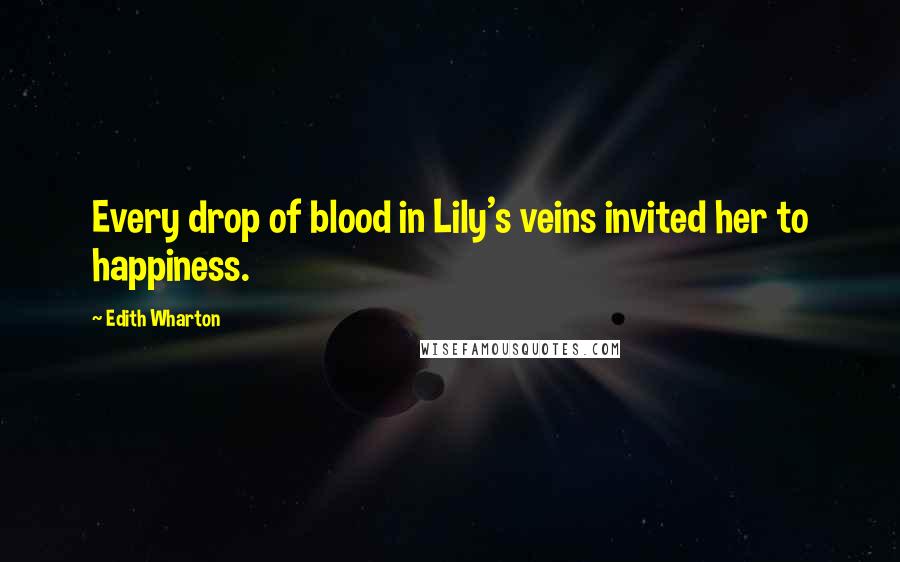 Edith Wharton Quotes: Every drop of blood in Lily's veins invited her to happiness.
