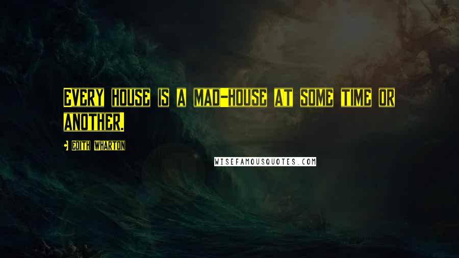 Edith Wharton Quotes: Every house is a mad-house at some time or another.