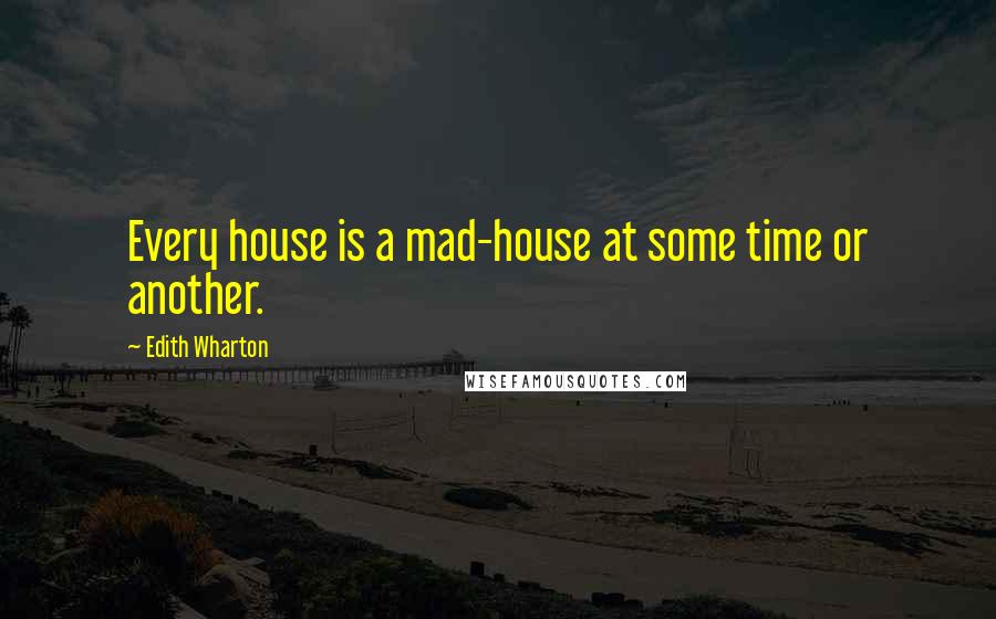Edith Wharton Quotes: Every house is a mad-house at some time or another.