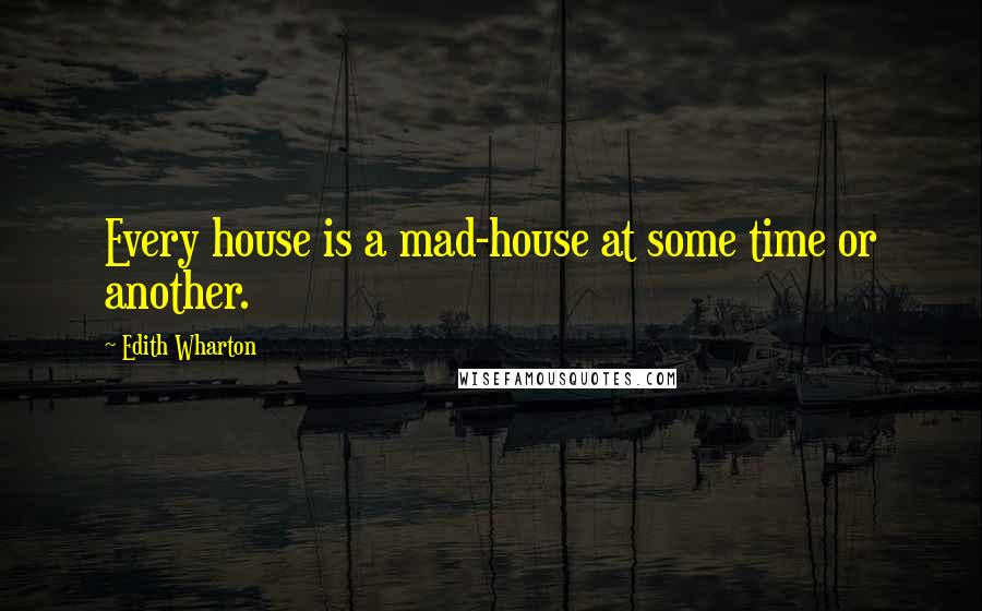 Edith Wharton Quotes: Every house is a mad-house at some time or another.