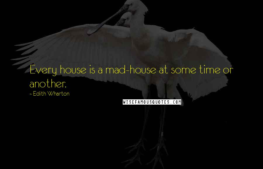 Edith Wharton Quotes: Every house is a mad-house at some time or another.