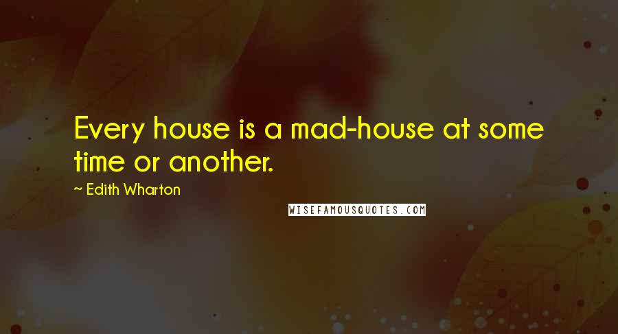 Edith Wharton Quotes: Every house is a mad-house at some time or another.