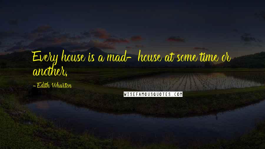 Edith Wharton Quotes: Every house is a mad-house at some time or another.