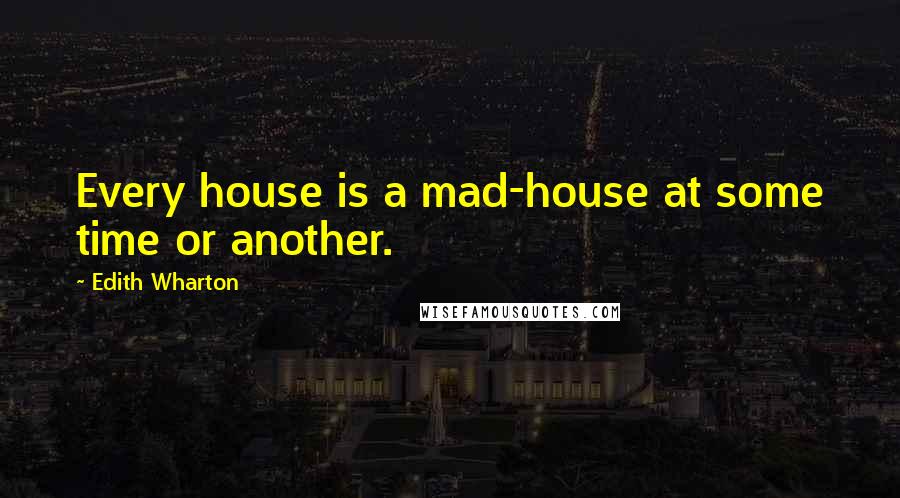 Edith Wharton Quotes: Every house is a mad-house at some time or another.