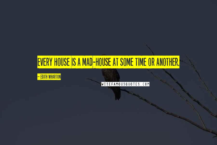 Edith Wharton Quotes: Every house is a mad-house at some time or another.