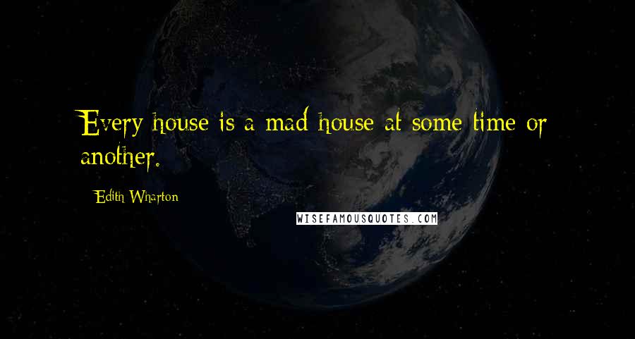 Edith Wharton Quotes: Every house is a mad-house at some time or another.