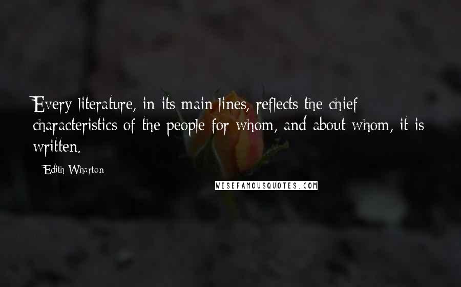 Edith Wharton Quotes: Every literature, in its main lines, reflects the chief characteristics of the people for whom, and about whom, it is written.