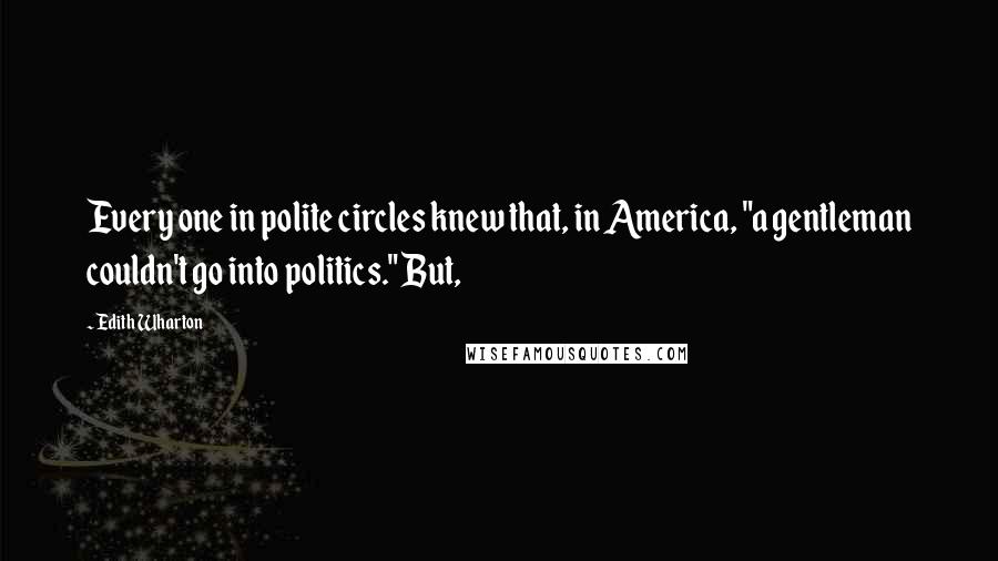 Edith Wharton Quotes: Every one in polite circles knew that, in America, "a gentleman couldn't go into politics." But,