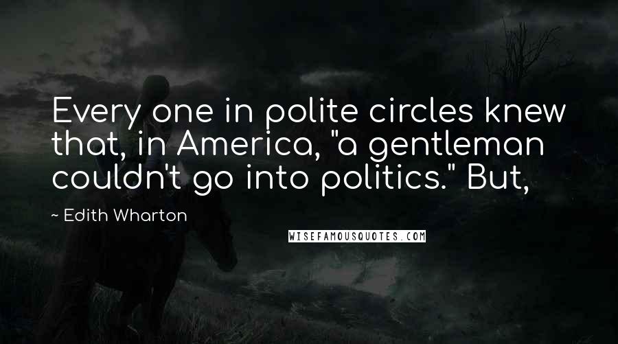 Edith Wharton Quotes: Every one in polite circles knew that, in America, "a gentleman couldn't go into politics." But,