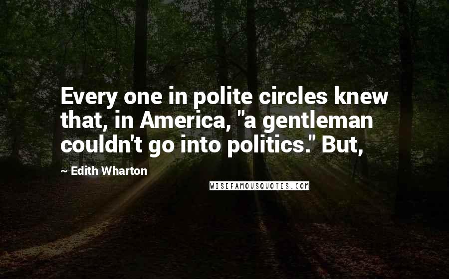 Edith Wharton Quotes: Every one in polite circles knew that, in America, "a gentleman couldn't go into politics." But,