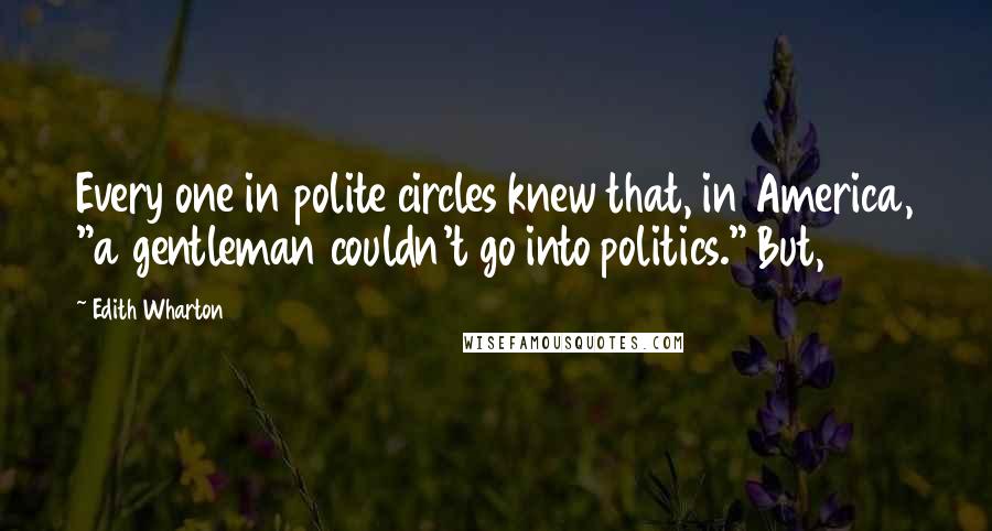 Edith Wharton Quotes: Every one in polite circles knew that, in America, "a gentleman couldn't go into politics." But,