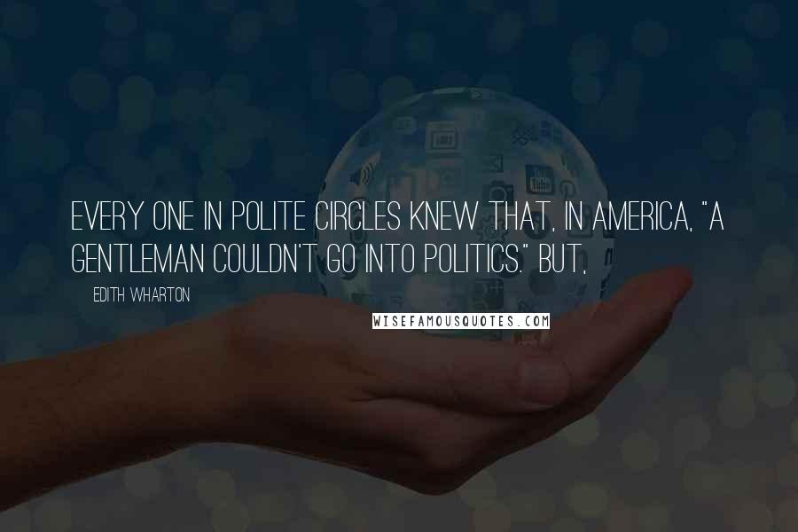 Edith Wharton Quotes: Every one in polite circles knew that, in America, "a gentleman couldn't go into politics." But,