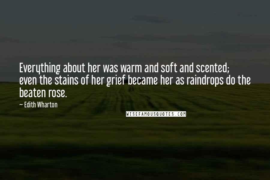 Edith Wharton Quotes: Everything about her was warm and soft and scented; even the stains of her grief became her as raindrops do the beaten rose.