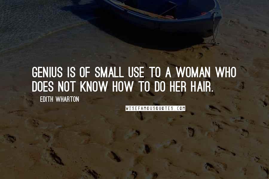 Edith Wharton Quotes: Genius is of small use to a woman who does not know how to do her hair.